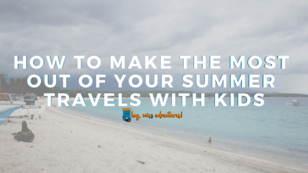 How to Make the Most Out of Your Summer Travel with Kids | Hey, Miss Adventures!